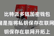 比特派多链加密钱包  热存储是指将私钥保存在联网开拓上