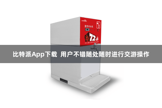 比特派App下载  用户不错随处随时进行交游操作