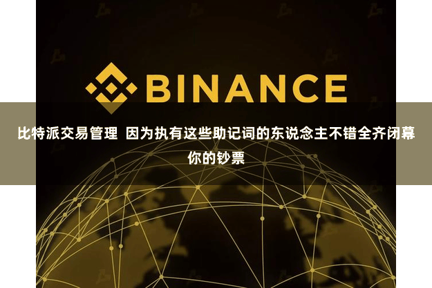 比特派交易管理  因为执有这些助记词的东说念主不错全齐闭幕你的钞票