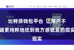 比特派钱包平台 让用户不错更纯粹地找到我方感敬爱的现实